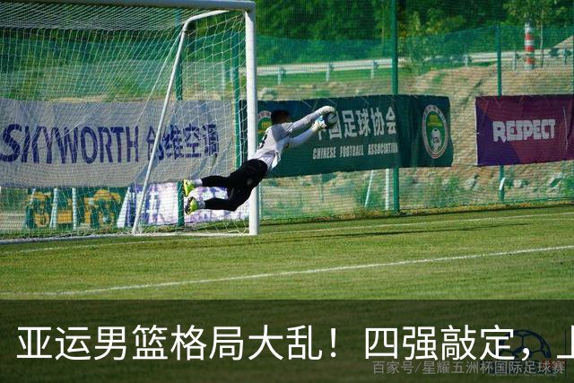 亚运男篮格局大乱！四强敲定，上届冠亚军出局，中国男篮全力冲金