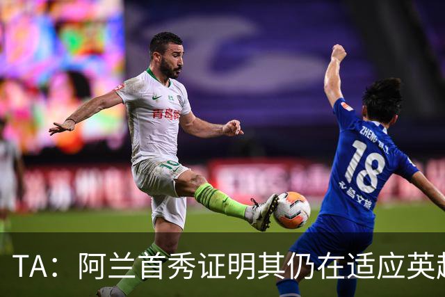 TA：阿兰首秀证明其仍在适应英超赛场强度，与球队还处在磨合阶段